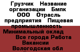 Грузчик › Название организации ­ Бмпк, ООО › Отрасль предприятия ­ Пищевая промышленность › Минимальный оклад ­ 20 000 - Все города Работа » Вакансии   . Вологодская обл.,Вологда г.